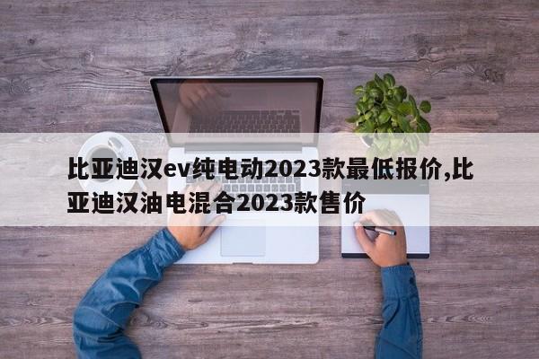 比亞迪漢ev純電動2023款最低報(bào)價,比亞迪漢油電混合2023款售價