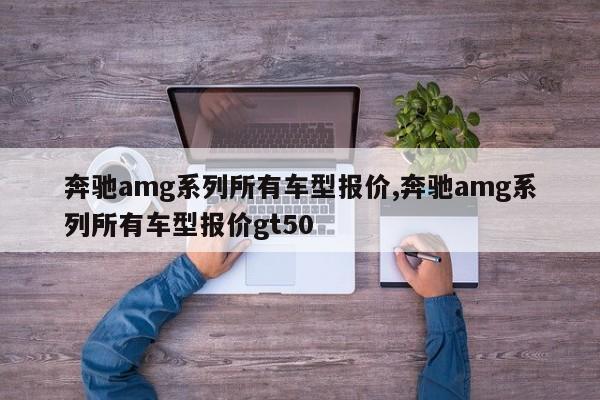 奔馳amg系列所有車型報價,奔馳amg系列所有車型報價gt50