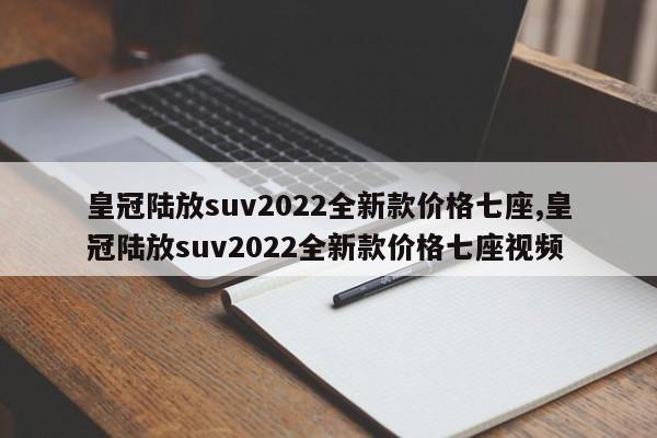 皇冠陸放suv2022全新款價(jià)格七座,皇冠陸放suv2022全新款價(jià)格七座視頻