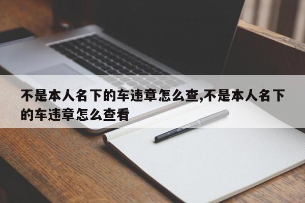 不是本人名下的車(chē)違章怎么查,不是本人名下的車(chē)違章怎么查看