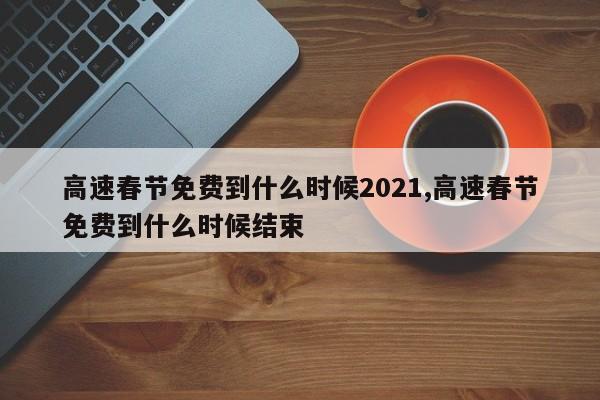 高速春節(jié)免費(fèi)到什么時(shí)候2021,高速春節(jié)免費(fèi)到什么時(shí)候結(jié)束