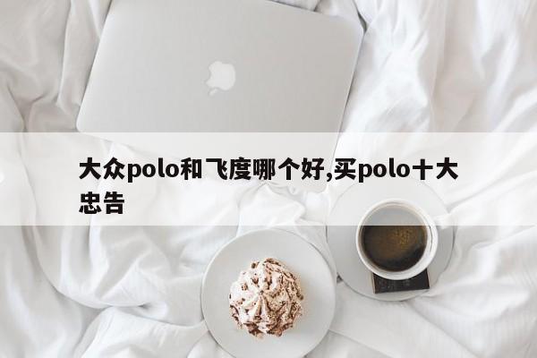 大眾polo和飛度哪個好,買polo十大忠告