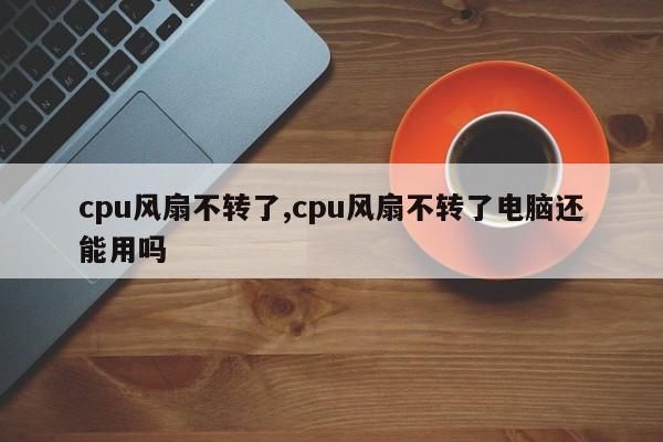 cpu風扇不轉了,cpu風扇不轉了電腦還能用嗎