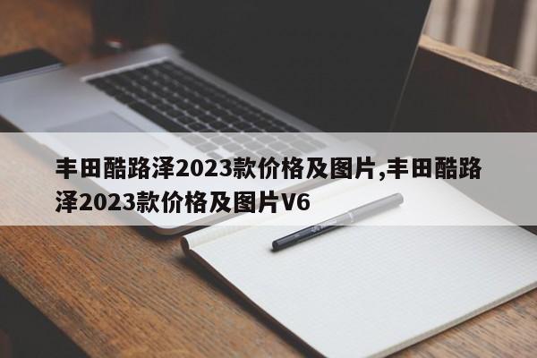 豐田酷路澤2023款價(jià)格及圖片,豐田酷路澤2023款價(jià)格及圖片V6