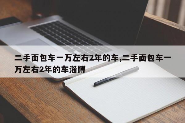 二手面包車一萬左右2年的車,二手面包車一萬左右2年的車淄博