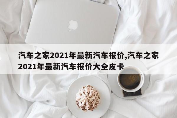 汽車之家2021年最新汽車報(bào)價(jià),汽車之家2021年最新汽車報(bào)價(jià)大全皮卡