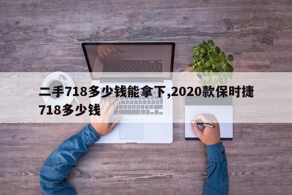 二手718多少錢能拿下,2020款保時捷718多少錢