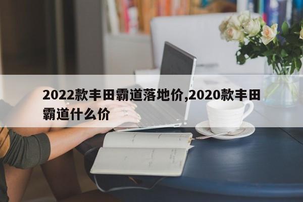 2022款豐田霸道落地價,2020款豐田霸道什么價