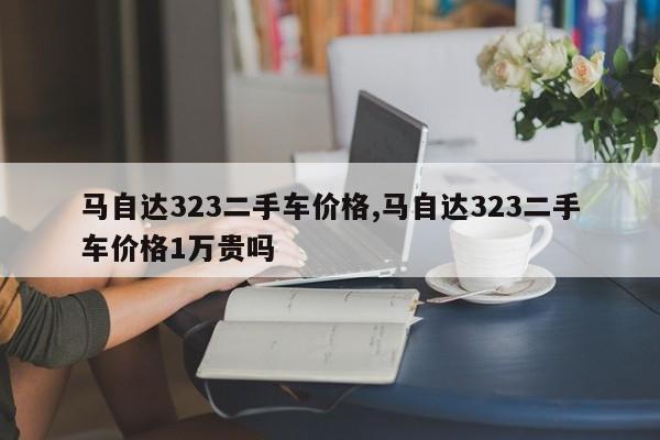 馬自達323二手車價格,馬自達323二手車價格1萬貴嗎