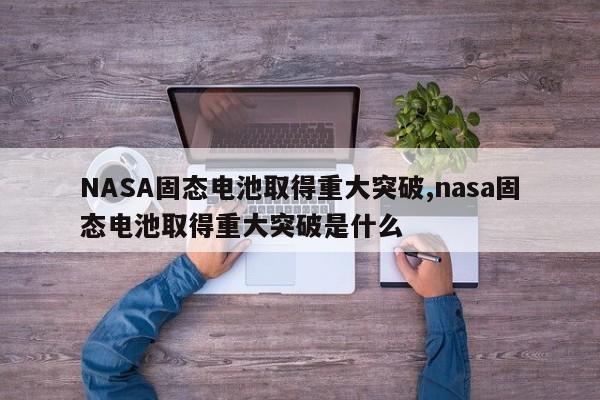 NASA固態(tài)電池取得重大突破,nasa固態(tài)電池取得重大突破是什么