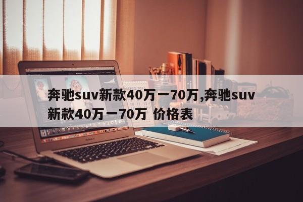 奔馳suv新款40萬一70萬,奔馳suv新款40萬一70萬 價格表