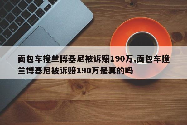 面包車撞蘭博基尼被訴賠190萬,面包車撞蘭博基尼被訴賠190萬是真的嗎