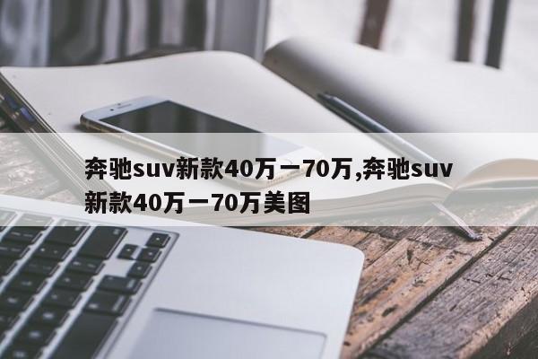 奔馳suv新款40萬一70萬,奔馳suv新款40萬一70萬美圖