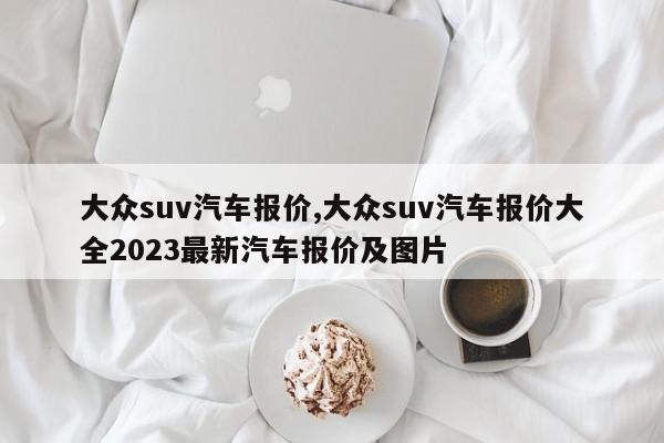 大眾suv汽車報價,大眾suv汽車報價大全2023最新汽車報價及圖片