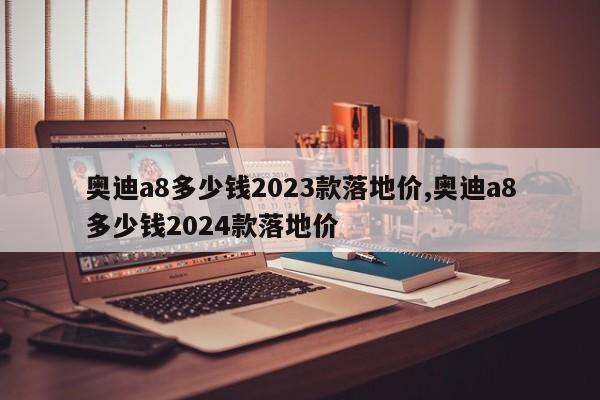 奧迪a8多少錢2023款落地價,奧迪a8多少錢2024款落地價