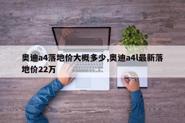 奧迪a4落地價(jià)大概多少,奧迪a4l最新落地價(jià)22萬