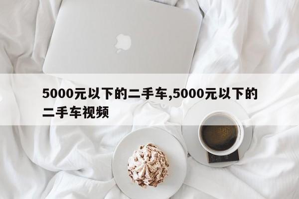 5000元以下的二手車,5000元以下的二手車視頻