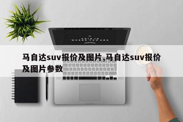 馬自達(dá)suv報價及圖片,馬自達(dá)suv報價及圖片參數(shù)