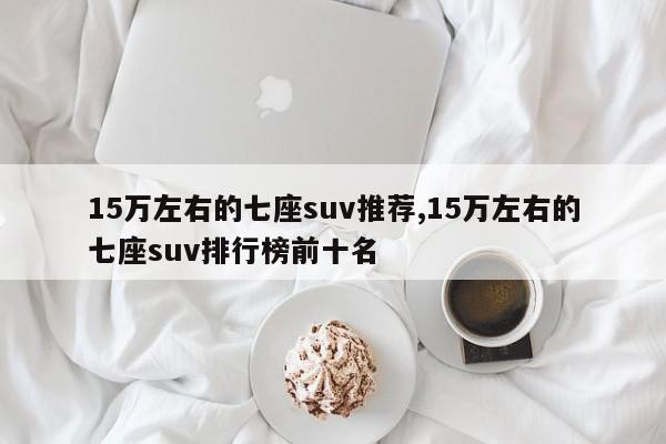 15萬左右的七座suv推薦,15萬左右的七座suv排行榜前十名