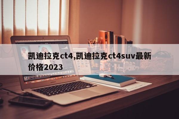 凱迪拉克ct4,凱迪拉克ct4suv最新價(jià)格2023