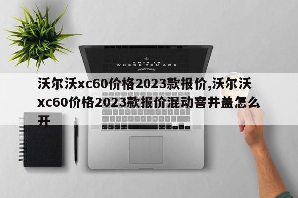 沃爾沃xc60價(jià)格2023款報(bào)價(jià),沃爾沃xc60價(jià)格2023款報(bào)價(jià)混動(dòng)窨井蓋怎么開(kāi)