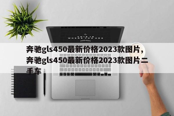 奔馳gls450最新價(jià)格2023款圖片,奔馳gls450最新價(jià)格2023款圖片二手車(chē)