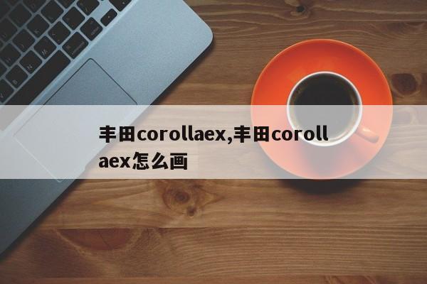 豐田corollaex,豐田corollaex怎么畫