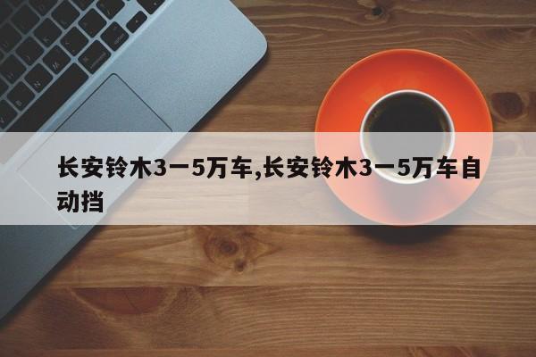 長安鈴木3一5萬車,長安鈴木3一5萬車自動擋