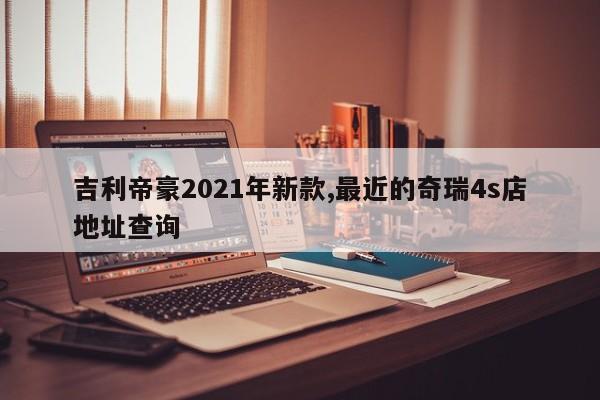 吉利帝豪2021年新款,最近的奇瑞4s店地址查詢(xún)