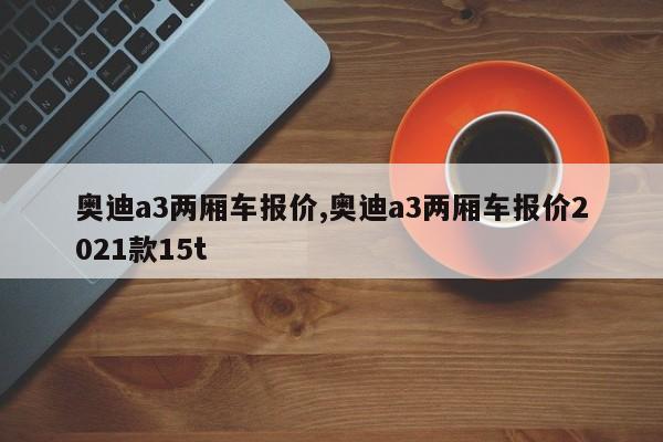 奧迪a3兩廂車報(bào)價(jià),奧迪a3兩廂車報(bào)價(jià)2021款15t