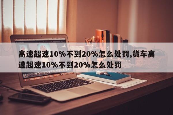 高速超速10%不到20%怎么處罰,貨車高速超速10%不到20%怎么處罰