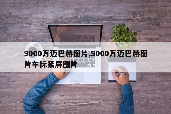 9000萬邁巴赫圖片,9000萬邁巴赫圖片車標(biāo)緊屏圖片