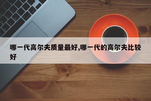 哪一代高爾夫質(zhì)量最好,哪一代的高爾夫比較好