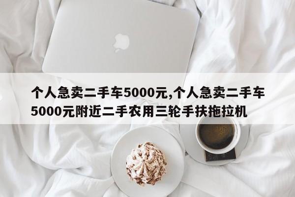 個人急賣二手車5000元,個人急賣二手車5000元附近二手農(nóng)用三輪手扶拖拉機